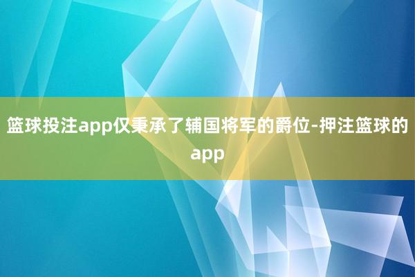 篮球投注app仅秉承了辅国将军的爵位-押注篮球的app