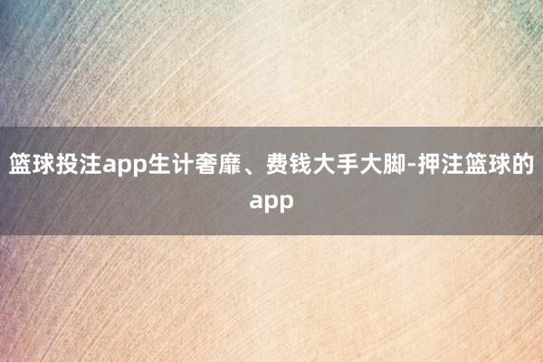 篮球投注app生计奢靡、费钱大手大脚-押注篮球的app