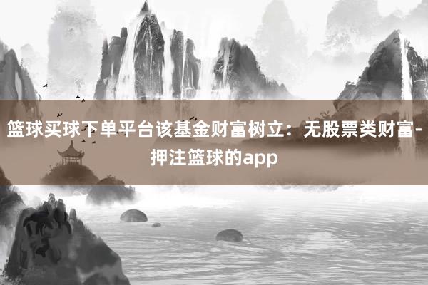 篮球买球下单平台该基金财富树立：无股票类财富-押注篮球的app