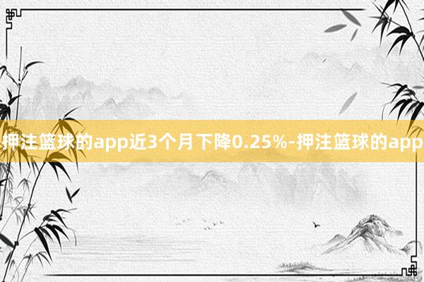 押注篮球的app近3个月下降0.25%-押注篮球的app