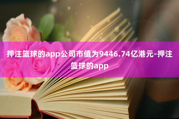 押注篮球的app公司市值为9446.74亿港元-押注篮球的app