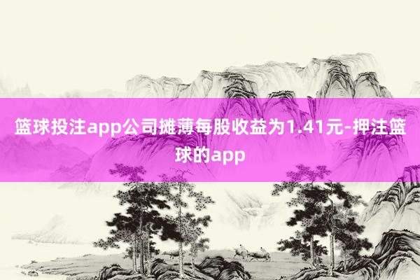 篮球投注app　　公司摊薄每股收益为1.41元-押注篮球的app