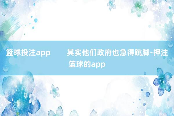 篮球投注app        其实他们政府也急得跳脚-押注篮球的app