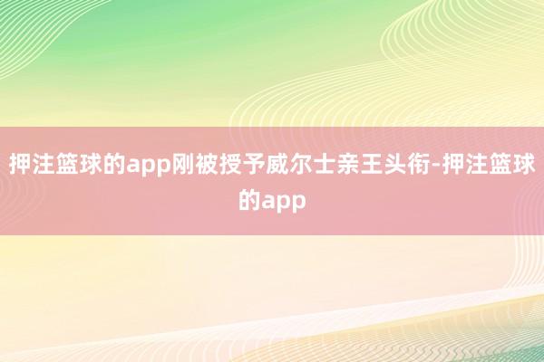 押注篮球的app刚被授予威尔士亲王头衔-押注篮球的app