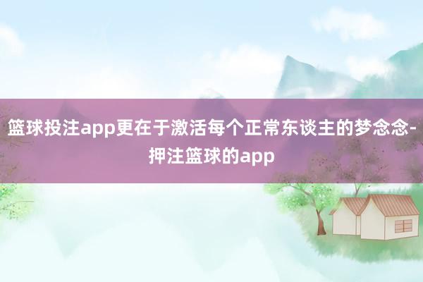 篮球投注app更在于激活每个正常东谈主的梦念念-押注篮球的app