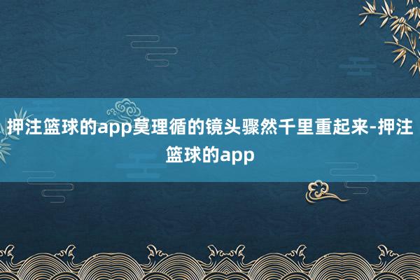 押注篮球的app莫理循的镜头骤然千里重起来-押注篮球的app