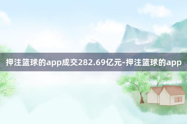 押注篮球的app成交282.69亿元-押注篮球的app