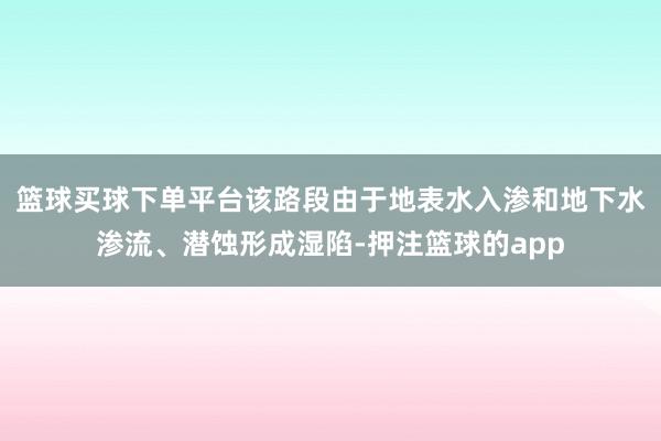篮球买球下单平台该路段由于地表水入渗和地下水渗流、潜蚀形成湿陷-押注篮球的app