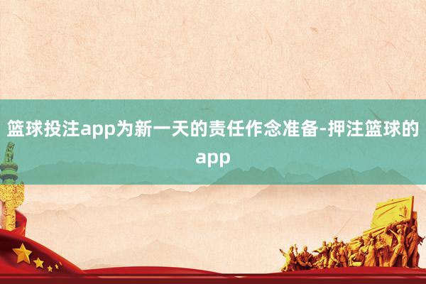 篮球投注app为新一天的责任作念准备-押注篮球的app