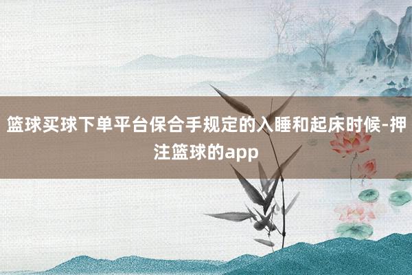 篮球买球下单平台保合手规定的入睡和起床时候-押注篮球的app