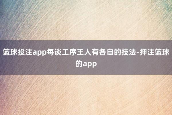 篮球投注app每谈工序王人有各自的技法-押注篮球的app