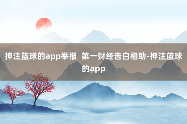 押注篮球的app举报  第一财经告白相助-押注篮球的app