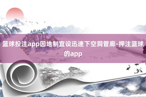篮球投注app因地制宜设迅速下空洞管廊-押注篮球的app