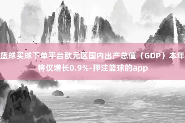 篮球买球下单平台欧元区国内出产总值（GDP）本年将仅增长0.9%-押注篮球的app