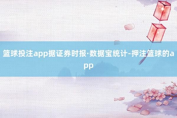 篮球投注app据证券时报·数据宝统计-押注篮球的app
