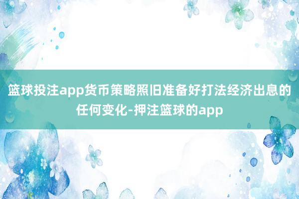 篮球投注app货币策略照旧准备好打法经济出息的任何变化-押注篮球的app