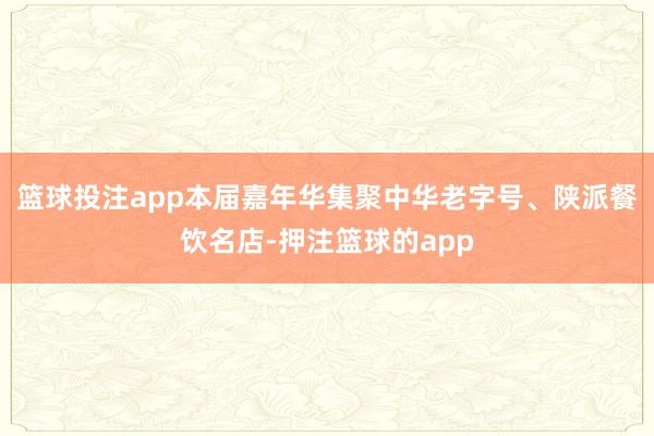 篮球投注app本届嘉年华集聚中华老字号、陕派餐饮名店-押注篮球的app