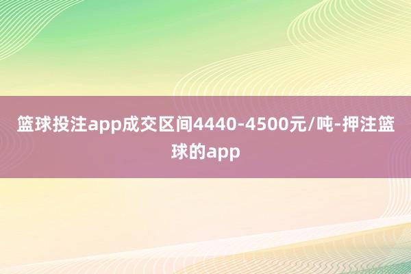 篮球投注app成交区间4440-4500元/吨-押注篮球的app