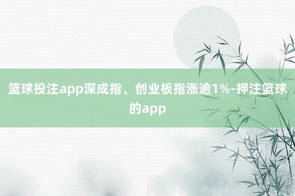 篮球投注app深成指、创业板指涨逾1%-押注篮球的app