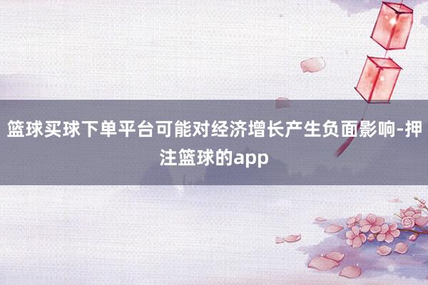 篮球买球下单平台可能对经济增长产生负面影响-押注篮球的app