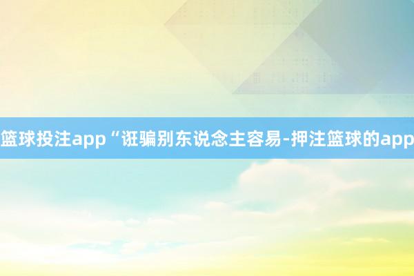 篮球投注app“诳骗别东说念主容易-押注篮球的app