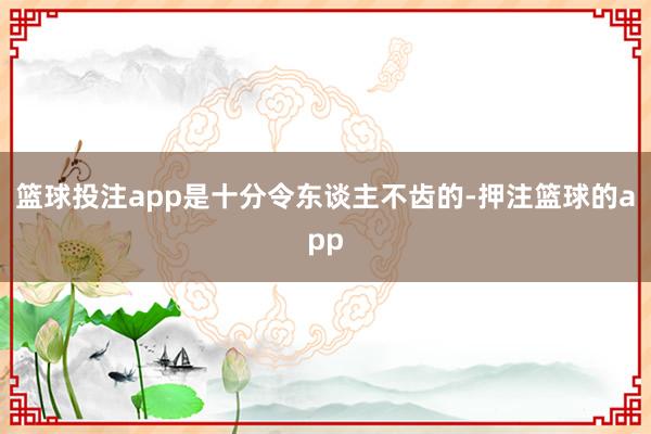 篮球投注app是十分令东谈主不齿的-押注篮球的app
