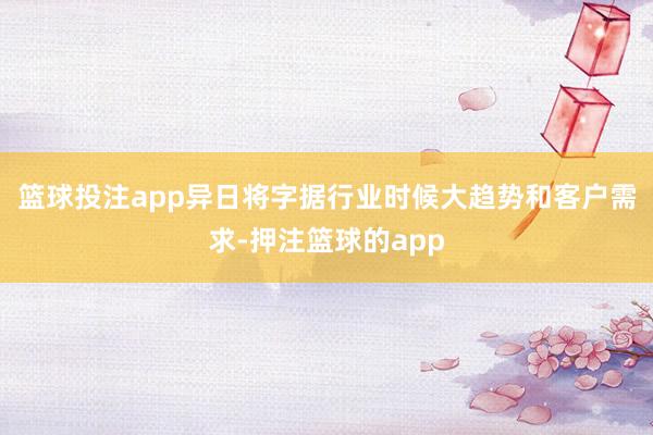 篮球投注app异日将字据行业时候大趋势和客户需求-押注篮球的app