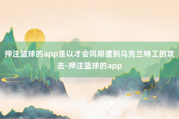 押注篮球的app是以才会同期遭到乌克兰特工的攻击-押注篮球的app