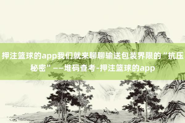 押注篮球的app我们就来聊聊输送包装界限的“抗压秘密”——堆码查考-押注篮球的app