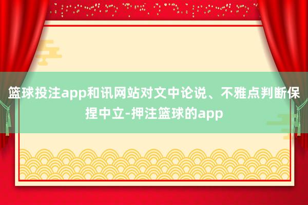篮球投注app和讯网站对文中论说、不雅点判断保捏中立-押注篮球的app