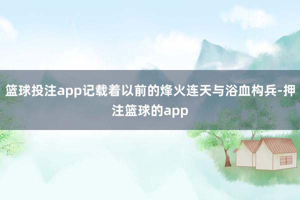 篮球投注app记载着以前的烽火连天与浴血构兵-押注篮球的app