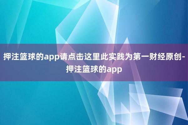 押注篮球的app请点击这里此实践为第一财经原创-押注篮球的app