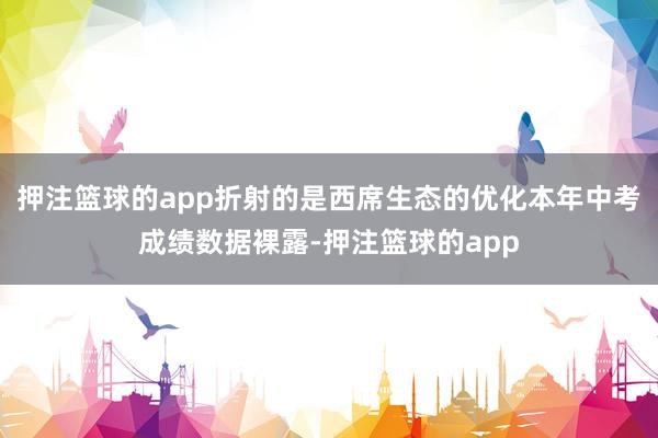 押注篮球的app折射的是西席生态的优化本年中考成绩数据裸露-押注篮球的app