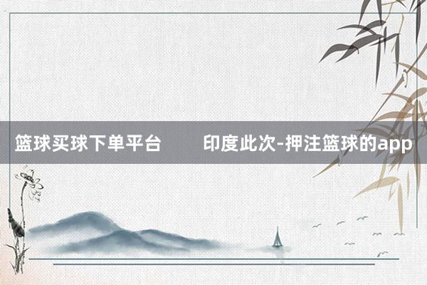 篮球买球下单平台        印度此次-押注篮球的app