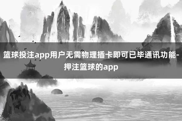 篮球投注app用户无需物理插卡即可已毕通讯功能-押注篮球的app