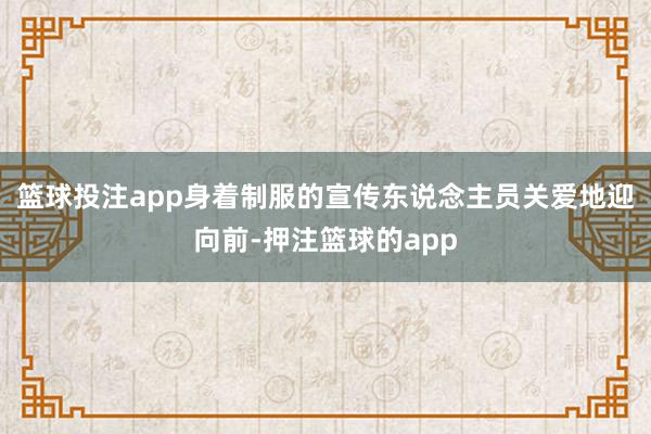 篮球投注app身着制服的宣传东说念主员关爱地迎向前-押注篮球的app