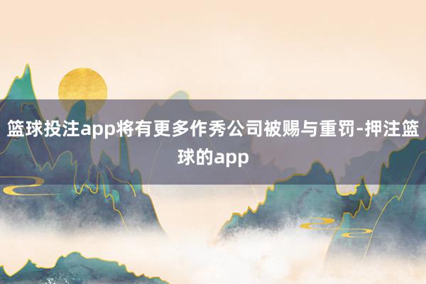 篮球投注app将有更多作秀公司被赐与重罚-押注篮球的app