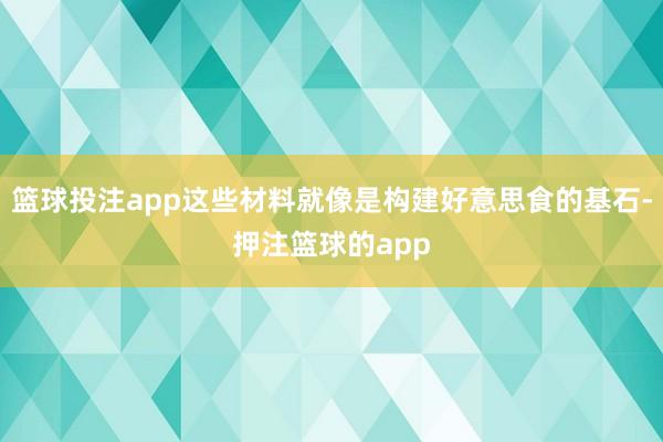 篮球投注app这些材料就像是构建好意思食的基石-押注篮球的app