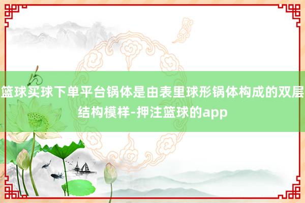 篮球买球下单平台锅体是由表里球形锅体构成的双层结构模样-押注篮球的app