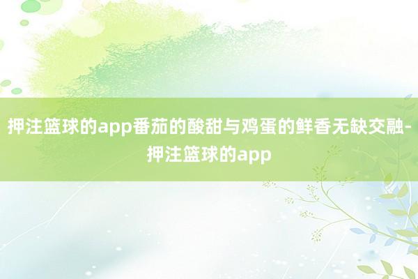 押注篮球的app番茄的酸甜与鸡蛋的鲜香无缺交融-押注篮球的app