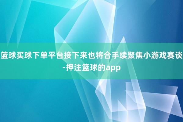 篮球买球下单平台接下来也将合手续聚焦小游戏赛谈-押注篮球的app