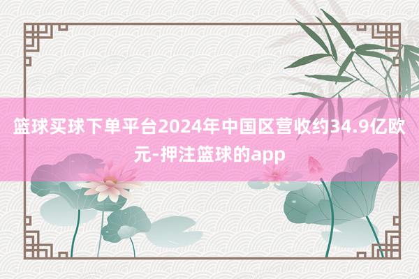 篮球买球下单平台2024年中国区营收约34.9亿欧元-押注篮球的app