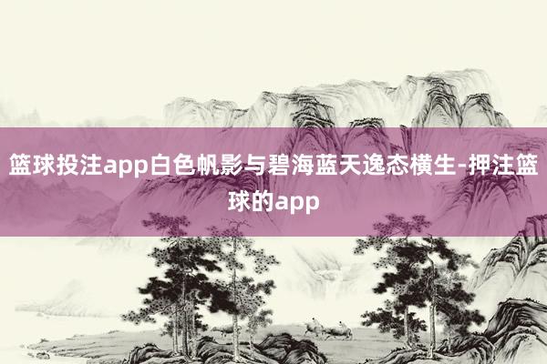 篮球投注app白色帆影与碧海蓝天逸态横生-押注篮球的app