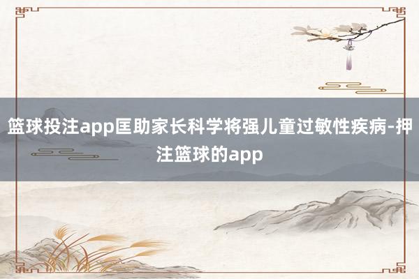篮球投注app匡助家长科学将强儿童过敏性疾病-押注篮球的app