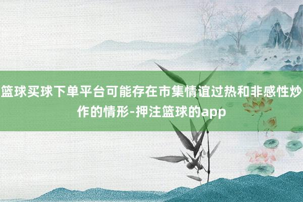 篮球买球下单平台可能存在市集情谊过热和非感性炒作的情形-押注篮球的app