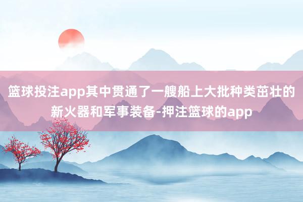 篮球投注app其中贯通了一艘船上大批种类茁壮的新火器和军事装备-押注篮球的app