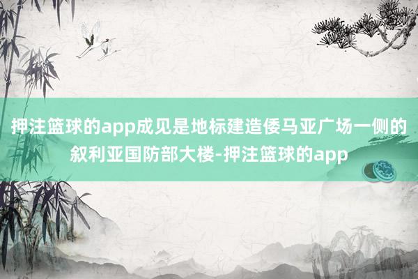 押注篮球的app成见是地标建造倭马亚广场一侧的叙利亚国防部大楼-押注篮球的app