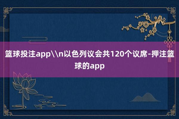 篮球投注app\n以色列议会共120个议席-押注篮球的app