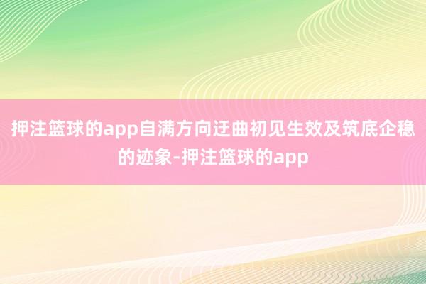 押注篮球的app自满方向迂曲初见生效及筑底企稳的迹象-押注篮球的app