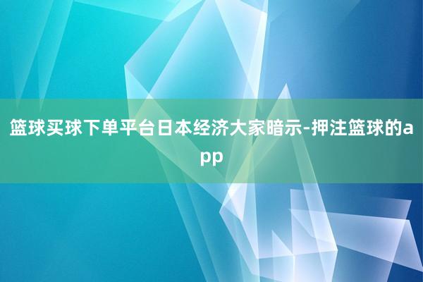 篮球买球下单平台　　日本经济大家暗示-押注篮球的app